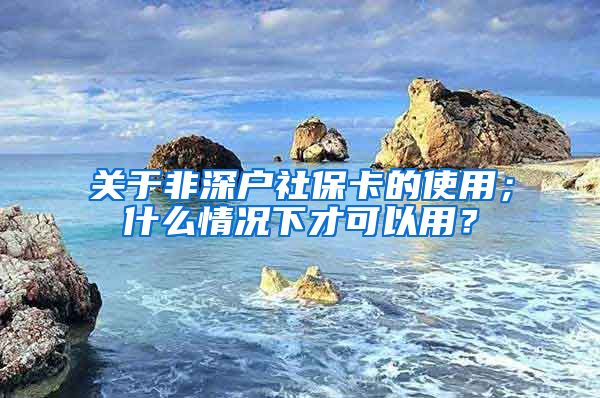 关于非深户社保卡的使用；什么情况下才可以用？