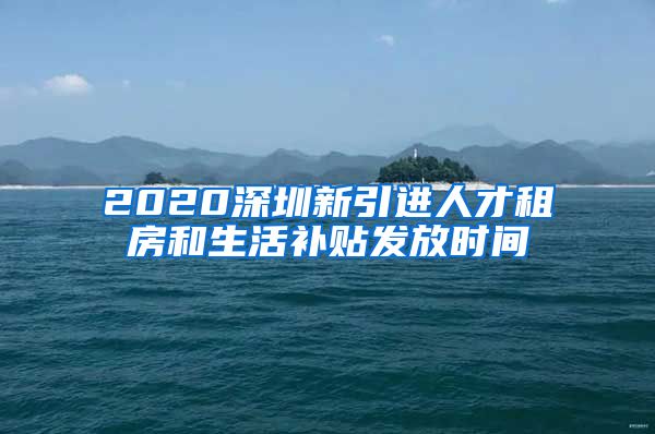 2020深圳新引进人才租房和生活补贴发放时间