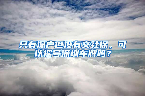 只有深户但没有交社保，可以摇号深圳车牌吗？