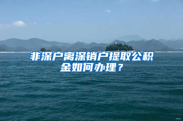 非深户离深销户提取公积金如何办理？