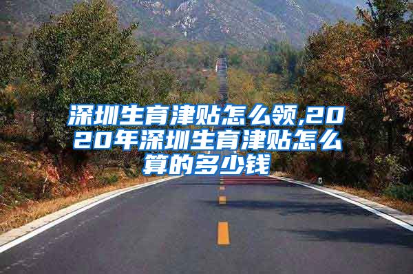 深圳生育津贴怎么领,2020年深圳生育津贴怎么算的多少钱