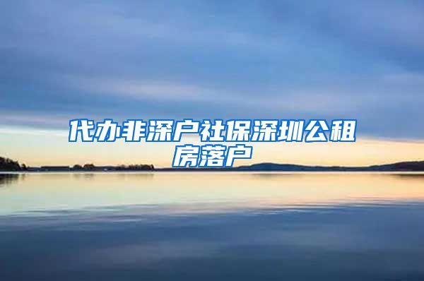 代办非深户社保深圳公租房落户