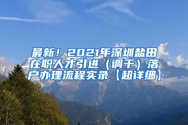 最新！2021年深圳盐田在职人才引进（调干）落户办理流程实录【超详细】