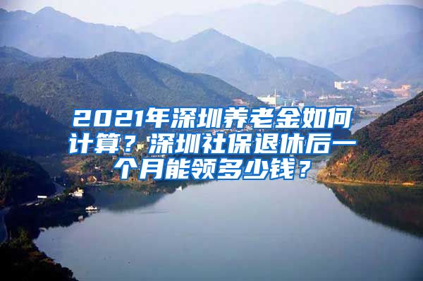 2021年深圳养老金如何计算？深圳社保退休后一个月能领多少钱？