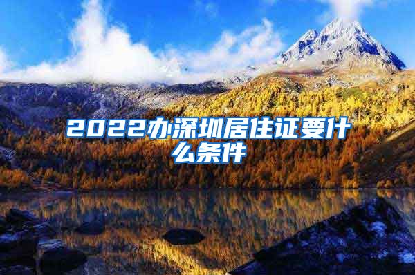 2022办深圳居住证要什么条件