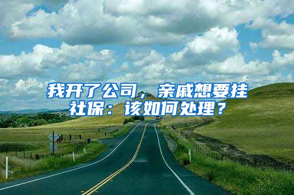 我开了公司，亲戚想要挂社保：该如何处理？