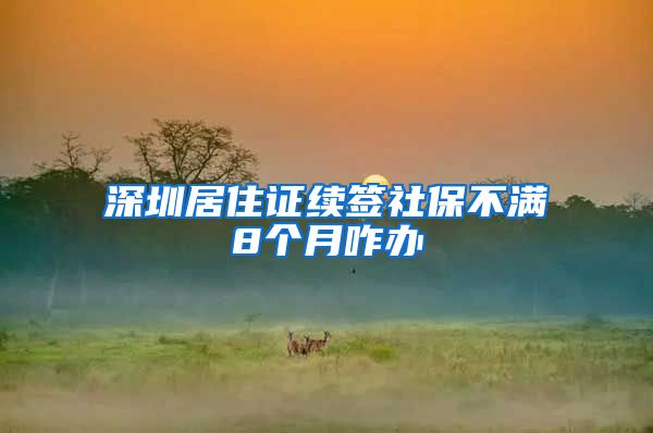 深圳居住证续签社保不满8个月咋办