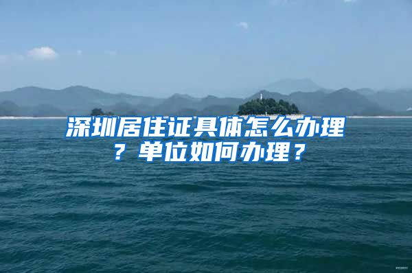 深圳居住证具体怎么办理？单位如何办理？