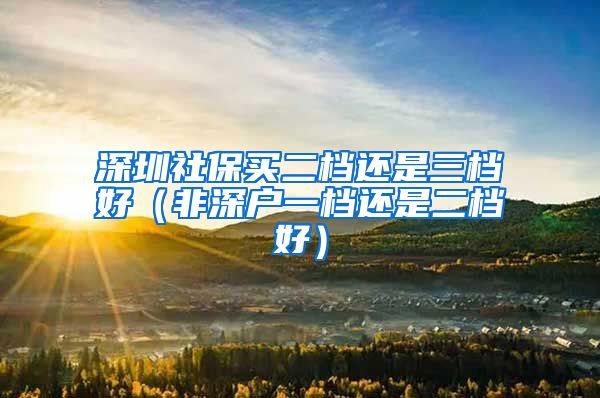 深圳社保买二档还是三档好（非深户一档还是二档好）