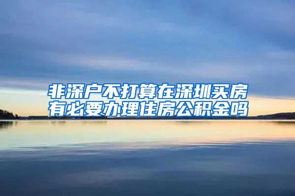 非深户不打算在深圳买房有必要办理住房公积金吗