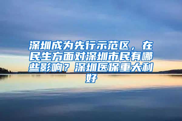 深圳成为先行示范区，在民生方面对深圳市民有哪些影响？深圳医保重大利好