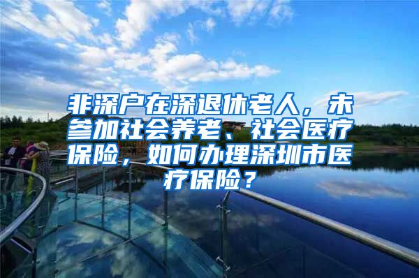 非深户在深退休老人，未参加社会养老、社会医疗保险，如何办理深圳市医疗保险？