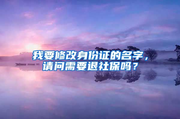 我要修改身份证的名字，请问需要退社保吗？