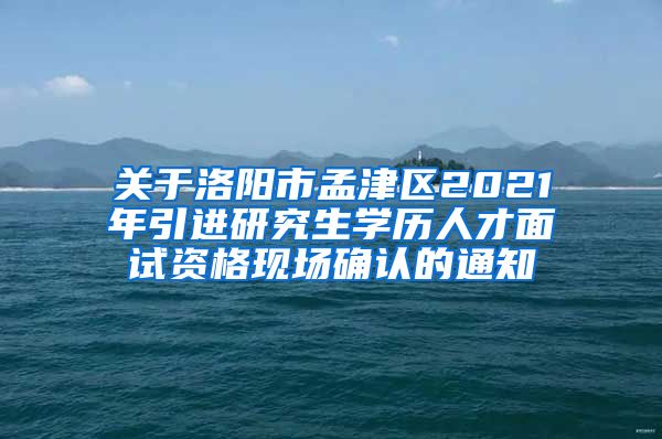 关于洛阳市孟津区2021年引进研究生学历人才面试资格现场确认的通知