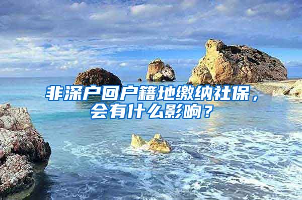 非深户回户籍地缴纳社保，会有什么影响？