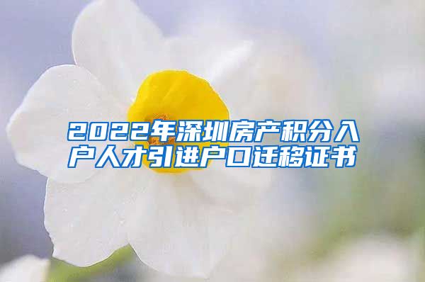 2022年深圳房产积分入户人才引进户口迁移证书