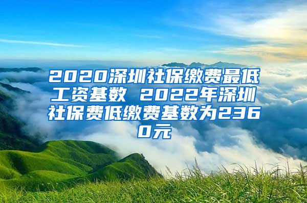 2020深圳社保缴费最低工资基数 2022年深圳社保费低缴费基数为2360元