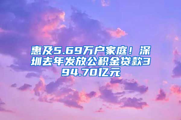 惠及5.69万户家庭！深圳去年发放公积金贷款394.70亿元