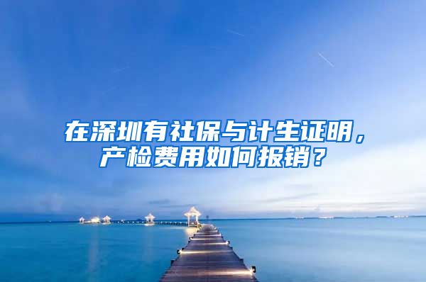 在深圳有社保与计生证明，产检费用如何报销？