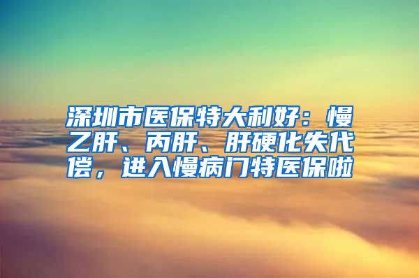 深圳市医保特大利好：慢乙肝、丙肝、肝硬化失代偿，进入慢病门特医保啦