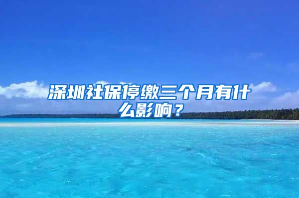 深圳社保停缴三个月有什么影响？