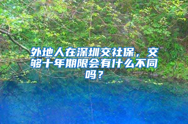 外地人在深圳交社保，交够十年期限会有什么不同吗？