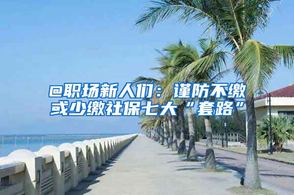 @职场新人们：谨防不缴或少缴社保七大“套路”