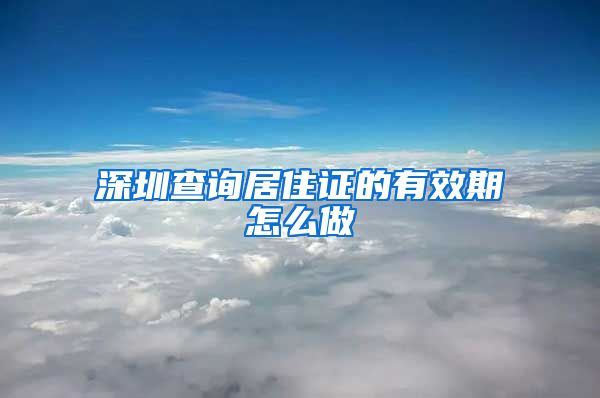 深圳查询居住证的有效期怎么做