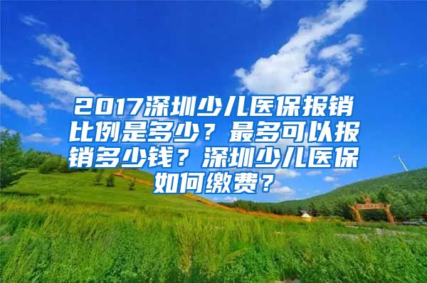 2017深圳少儿医保报销比例是多少？最多可以报销多少钱？深圳少儿医保如何缴费？