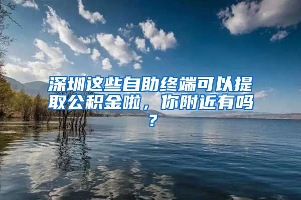 深圳这些自助终端可以提取公积金啦，你附近有吗？