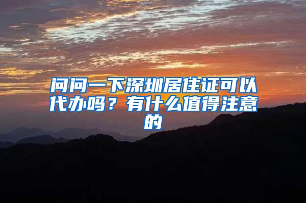 问问一下深圳居住证可以代办吗？有什么值得注意的