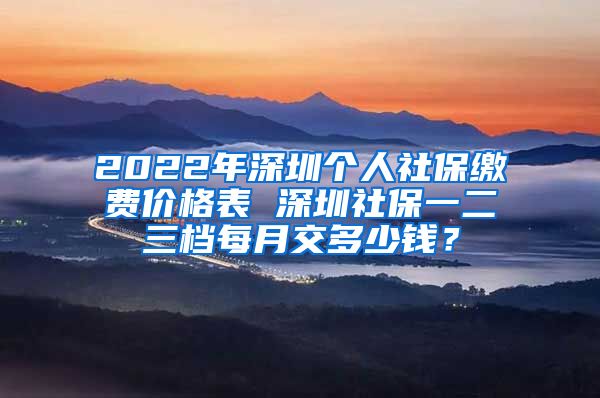 2022年深圳个人社保缴费价格表 深圳社保一二三档每月交多少钱？