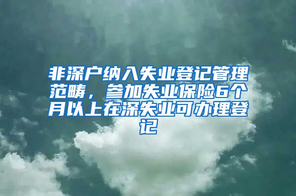 非深户纳入失业登记管理范畴，参加失业保险6个月以上在深失业可办理登记