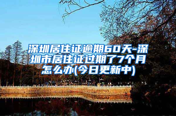 深圳居住证逾期60天-深圳市居住证过期了7个月怎么办(今日更新中)