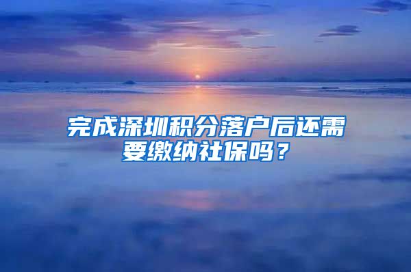 完成深圳积分落户后还需要缴纳社保吗？