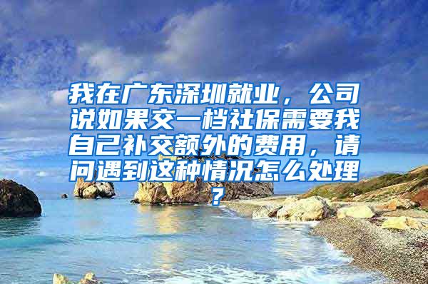 我在广东深圳就业，公司说如果交一档社保需要我自己补交额外的费用，请问遇到这种情况怎么处理？