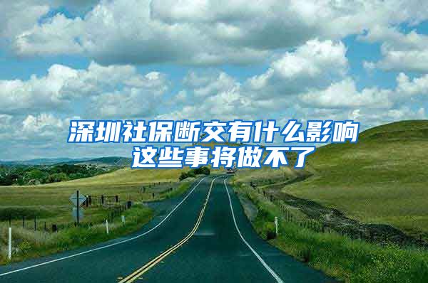 深圳社保断交有什么影响 这些事将做不了