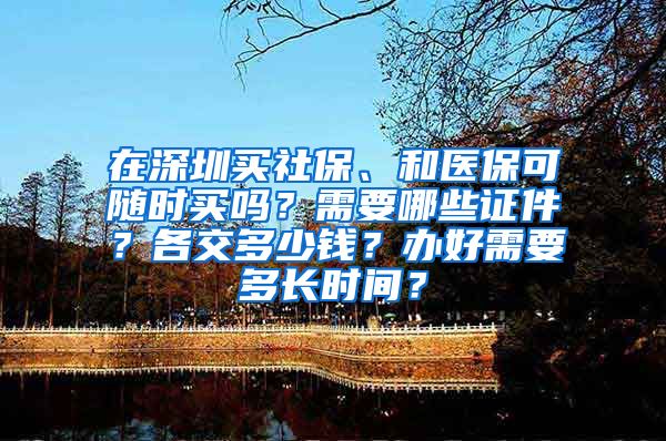 在深圳买社保、和医保可随时买吗？需要哪些证件？各交多少钱？办好需要多长时间？