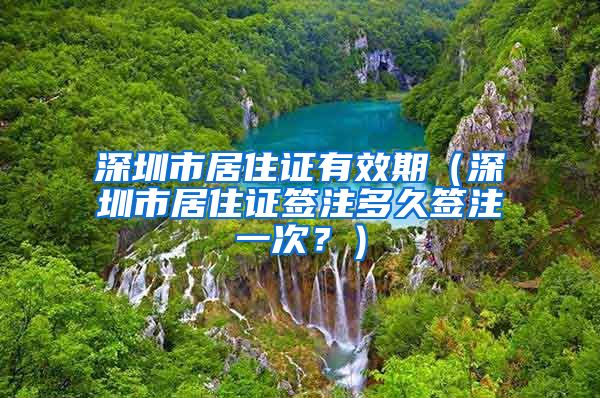 深圳市居住证有效期（深圳市居住证签注多久签注一次？）