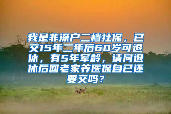 我是非深户二档社保，已交15年二年后60岁可退休，有5年军龄，请问退休后回老家养医保自已还要交吗？