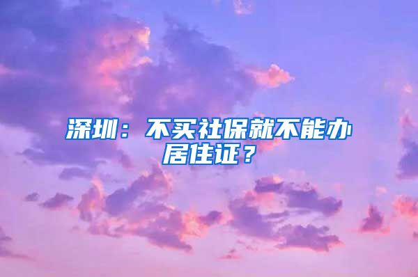 深圳：不买社保就不能办居住证？