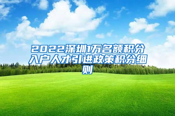 2022深圳1万名额积分入户人才引进政策积分细则