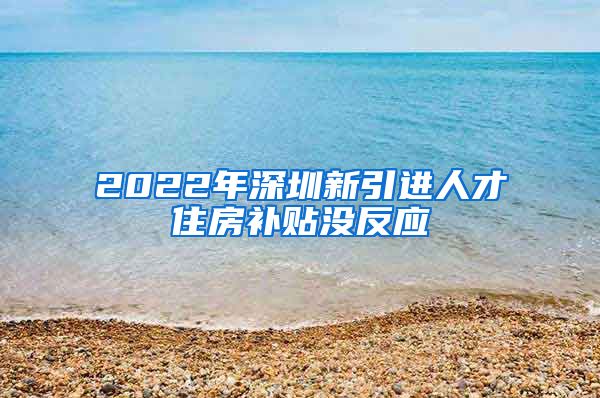 2022年深圳新引进人才住房补贴没反应