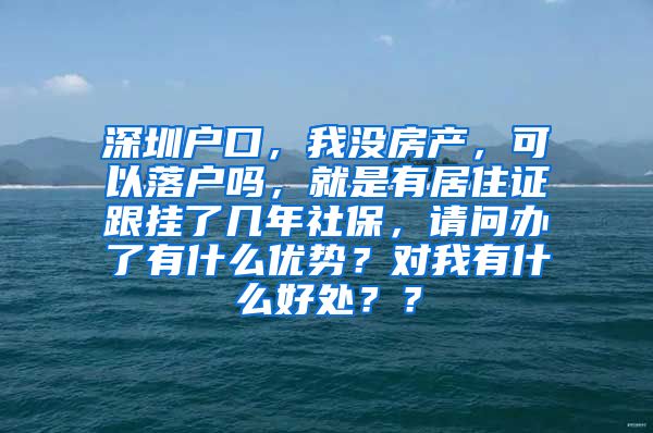 深圳户口，我没房产，可以落户吗，就是有居住证跟挂了几年社保，请问办了有什么优势？对我有什么好处？？