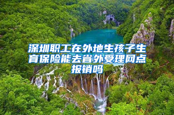 深圳职工在外地生孩子生育保险能去省外受理网点报销吗