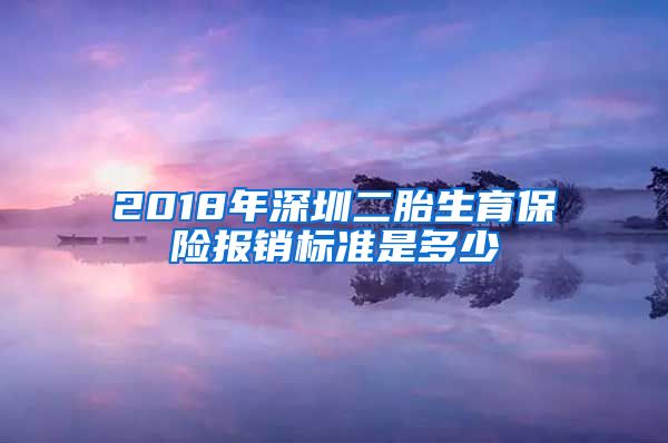 2018年深圳二胎生育保险报销标准是多少