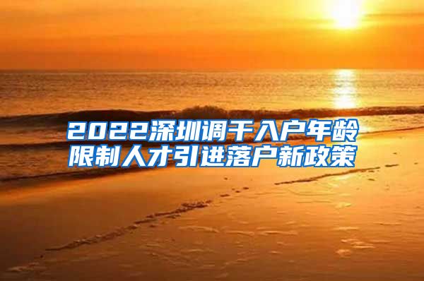 2022深圳调干入户年龄限制人才引进落户新政策