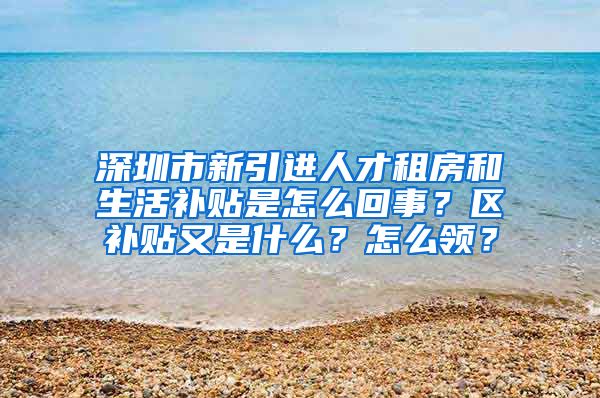 深圳市新引进人才租房和生活补贴是怎么回事？区补贴又是什么？怎么领？