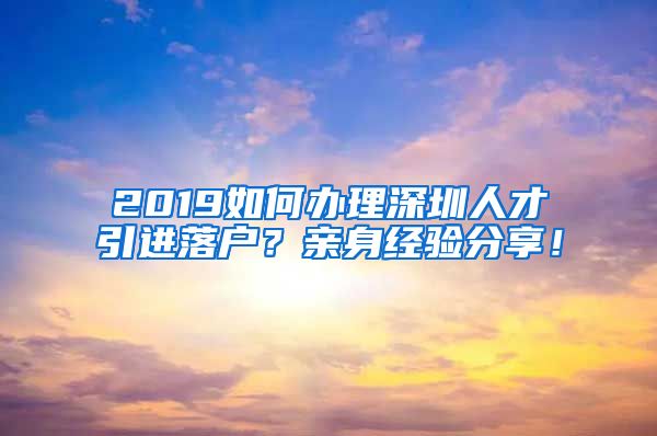 2019如何办理深圳人才引进落户？亲身经验分享！