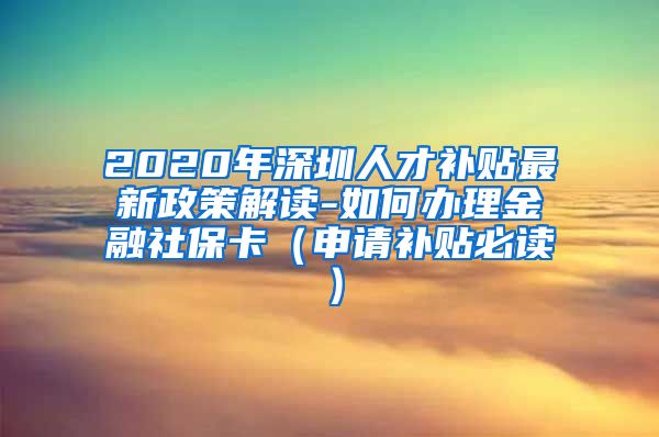 2020年深圳人才补贴最新政策解读-如何办理金融社保卡（申请补贴必读）